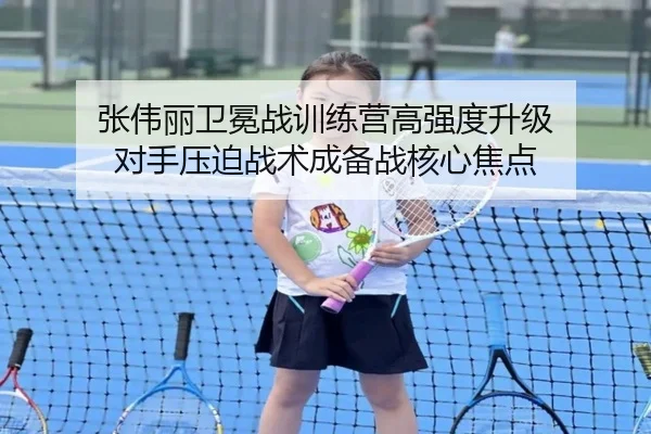 张伟丽卫冕战训练营高强度升级 对手压迫战术成备战核心焦点